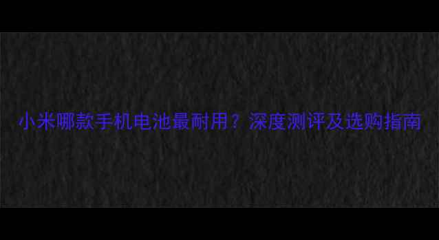 图片 小米哪款手机电池最耐用？深度测评及选购指南