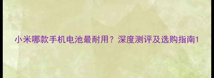 图片 小米哪款手机电池最耐用？深度测评及选购指南1