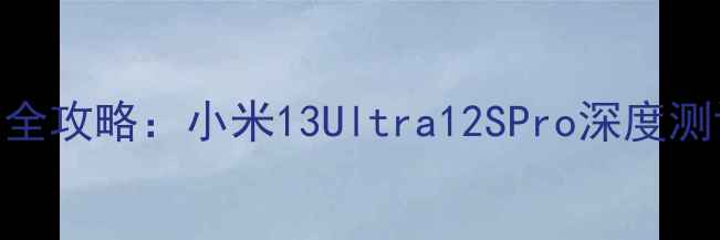 小米官方旗舰店全攻略小米13Ultra12SPro深度测评618必买清单