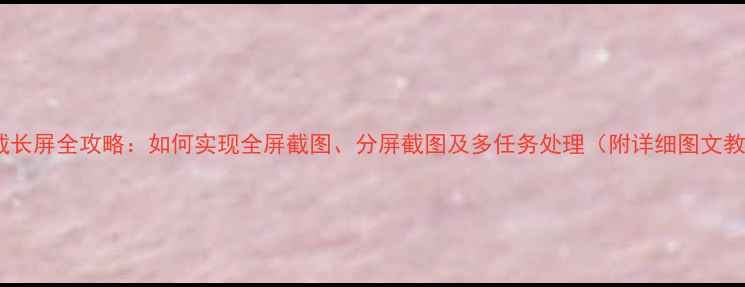 小米截长屏全攻略如何实现全屏截图分屏截图及多任务处理附详细图文教程