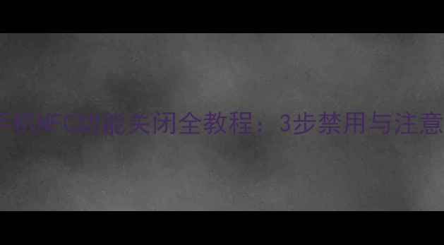 小米手机NFC功能关闭全教程3步禁用与注意事项