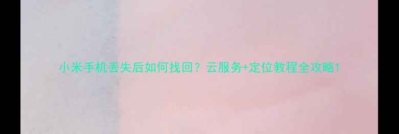 小米手机丢失后如何找回云服务定位教程全攻略