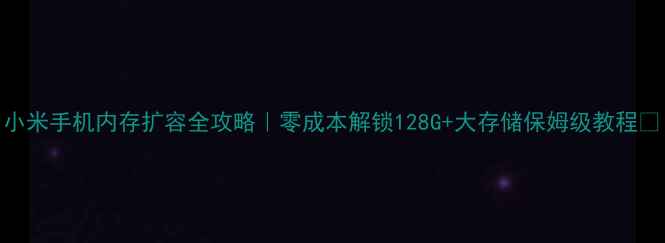 小米手机内存扩容全攻略零成本解锁128G大存储保姆级教程
