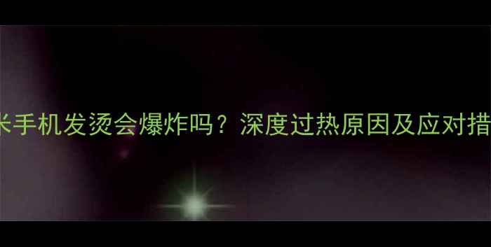 图片 小米手机发烫会爆炸吗？深度过热原因及应对措施1