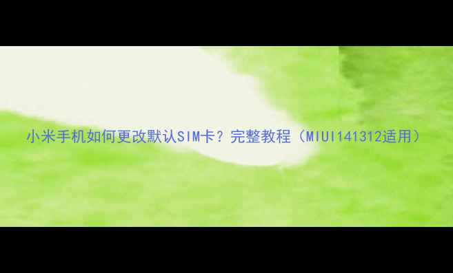 小米手机如何更改默认SIM卡完整教程MIUI141312适用