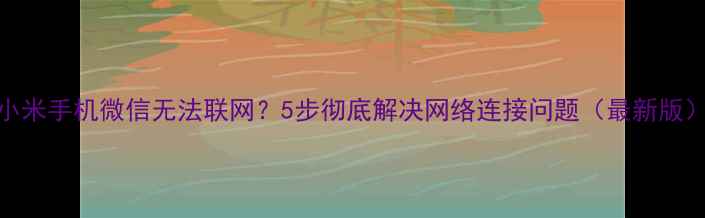 小米手机微信无法联网5步彻底解决网络连接问题最新版