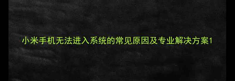 小米手机无法进入系统的常见原因及专业解决方案