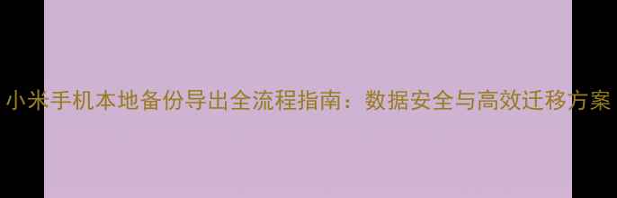 小米手机本地备份导出全流程指南数据安全与高效迁移方案