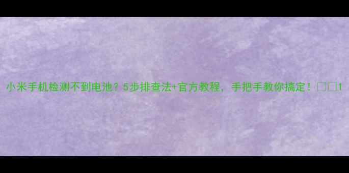 图片 小米手机检测不到电池？5步排查法+官方教程，手把手教你搞定！💡📱1