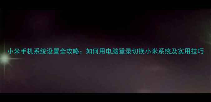 小米手机系统设置全攻略如何用电脑登录切换小米系统及实用技巧