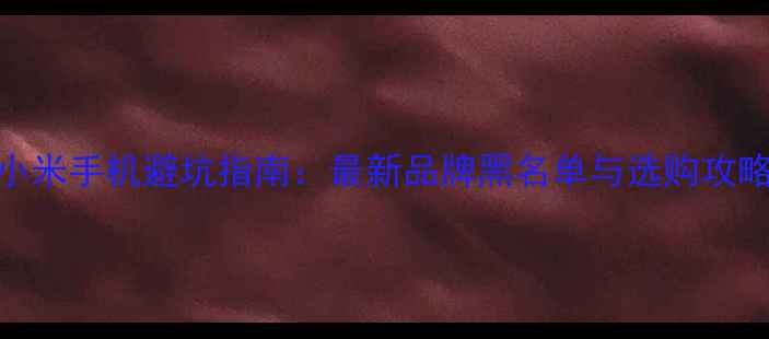 图片 小米手机避坑指南：最新品牌黑名单与选购攻略