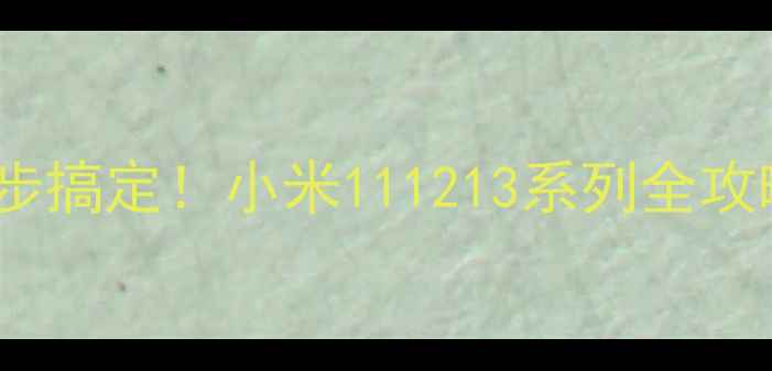 小米手机长截屏3步搞定小米111213系列全攻略常见问题解决