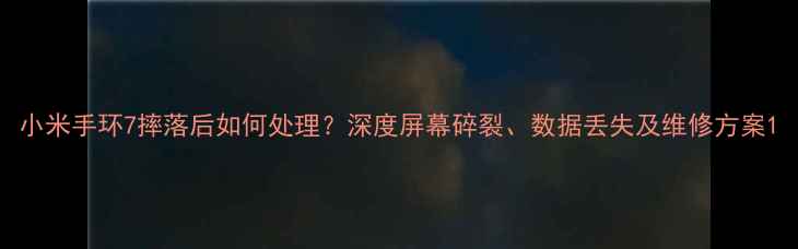 小米手环7摔落后如何处理深度屏幕碎裂数据丢失及维修方案