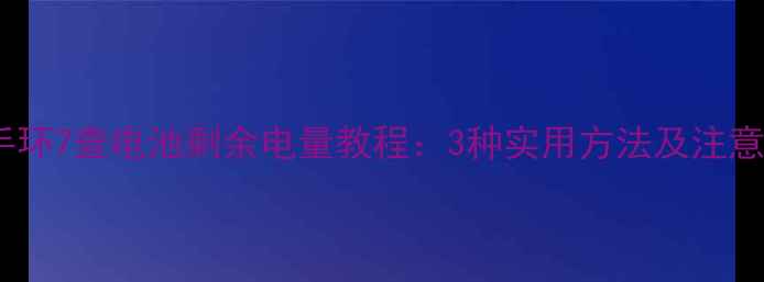 小米手环7查电池剩余电量教程3种实用方法及注意事项