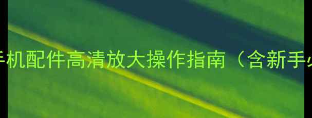 图片 小米放大器怎么用？手机配件高清放大操作指南（含新手必看技巧与常见问题）