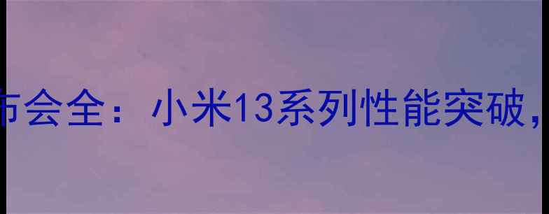 小米新品发布会全小米13系列性能突破价格曝光