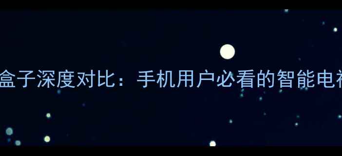 图片 小米盒子vs华为盒子深度对比：手机用户必看的智能电视盒子选购指南1