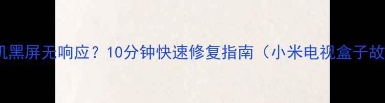 图片 小米盒子无法开机黑屏无响应？10分钟快速修复指南（小米电视盒子故障排查全攻略）1