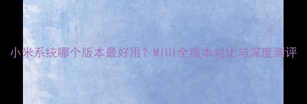 图片 小米系统哪个版本最好用？MIUI全版本对比与深度测评