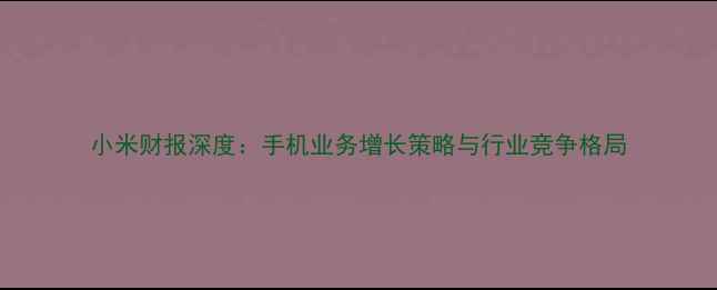 图片 小米财报深度：手机业务增长策略与行业竞争格局