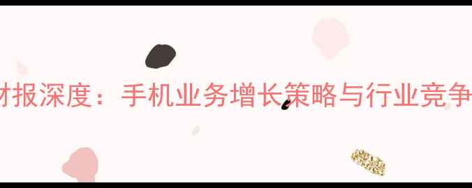 小米财报深度手机业务增长策略与行业竞争格局