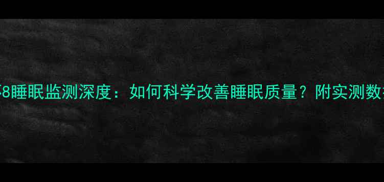 图片 小米运动手环8睡眠监测深度：如何科学改善睡眠质量？附实测数据与使用技巧