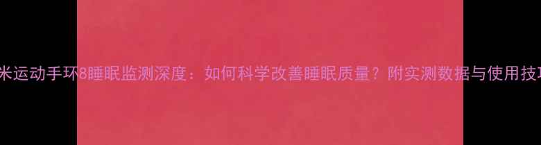 图片 小米运动手环8睡眠监测深度：如何科学改善睡眠质量？附实测数据与使用技巧1