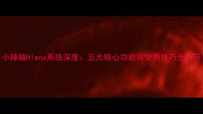 小辣椒Hlanx系统深度五大核心功能与使用技巧全公开