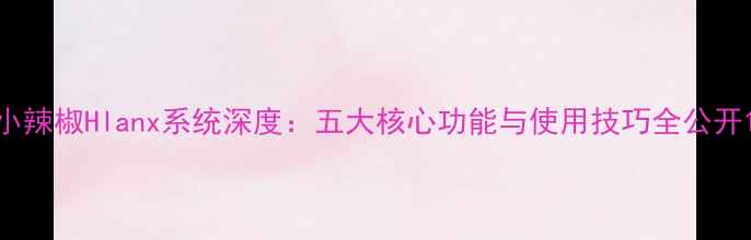 图片 小辣椒Hlanx系统深度：五大核心功能与使用技巧全公开1