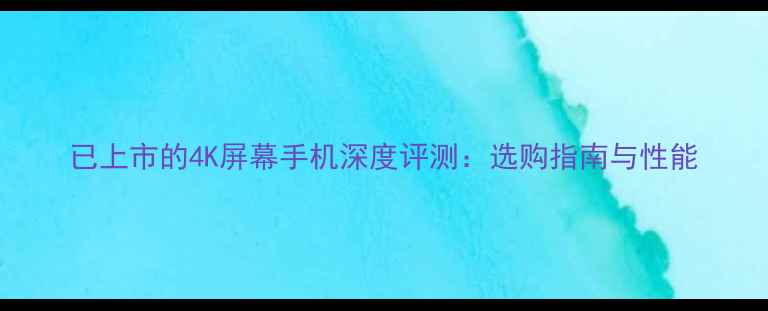 已上市的4K屏幕手机深度评测选购指南与性能