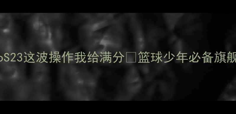 图片 库里亲测！vivoS23这波操作我给满分💯篮球少年必备旗舰手机深度测评1