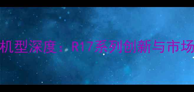 图片 度OPPO旗舰机型深度：R17系列创新与市场表现全回顾