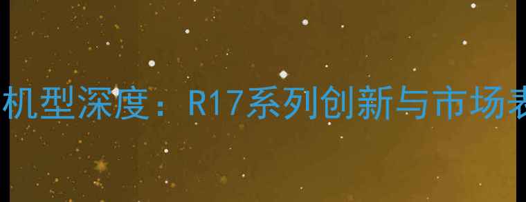 度OPPO旗舰机型深度R17系列创新与市场表现全回顾