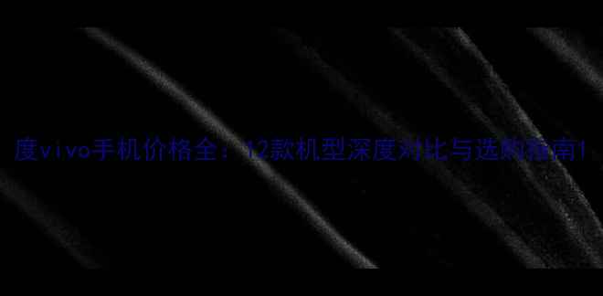 度vivo手机价格全12款机型深度对比与选购指南
