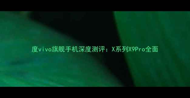 度vivo旗舰手机深度测评X系列X9Pro全面