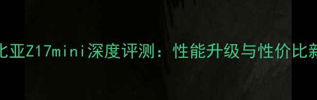 图片 度努比亚Z17mini深度评测：性能升级与性价比新标杆