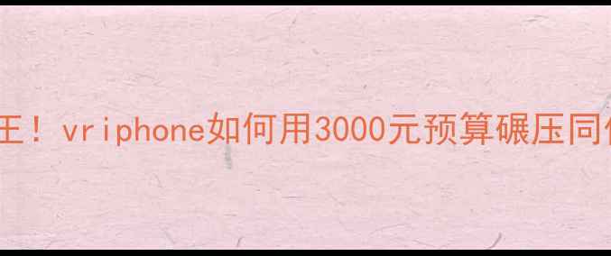 度性价比之王vriphone如何用3000元预算碾压同价位机型