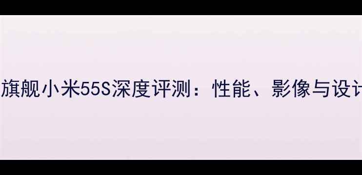 图片 度性价比旗舰小米55S深度评测：性能、影像与设计的全面1