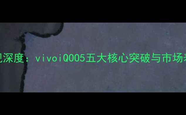 度性能旗舰深度vivoiQOO5五大核心突破与市场表现全测评