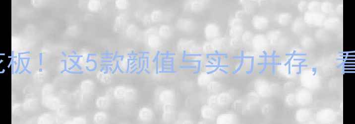 度手机屏幕天花板这5款颜值与实力并存看完再买不踩雷