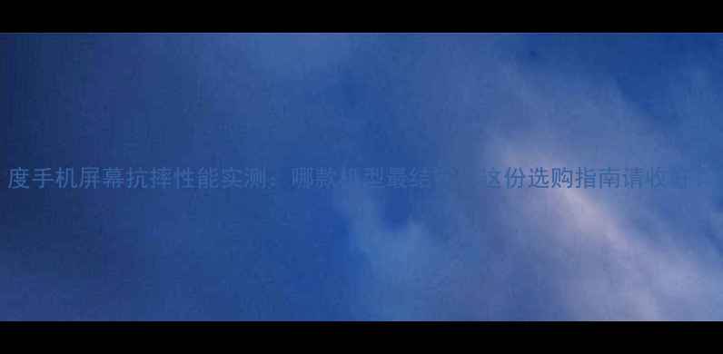 图片 度手机屏幕抗摔性能实测：哪款机型最结实？这份选购指南请收好！