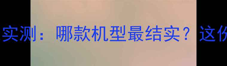 度手机屏幕抗摔性能实测哪款机型最结实这份选购指南请收好