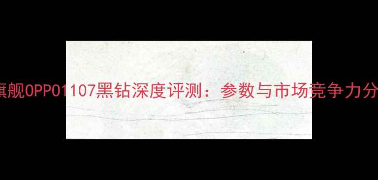 度旗舰OPPO1107黑钻深度评测参数与市场竞争力分析