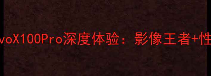 度旗舰手机测评vivoX100Pro深度体验影像王者性能怪兽的终极对决