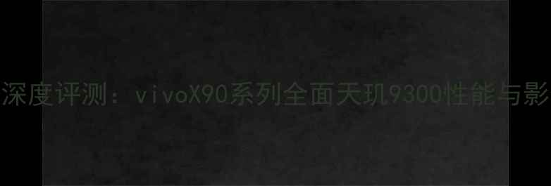 图片 度旗舰深度评测：vivoX90系列全面天玑9300性能与影像突破