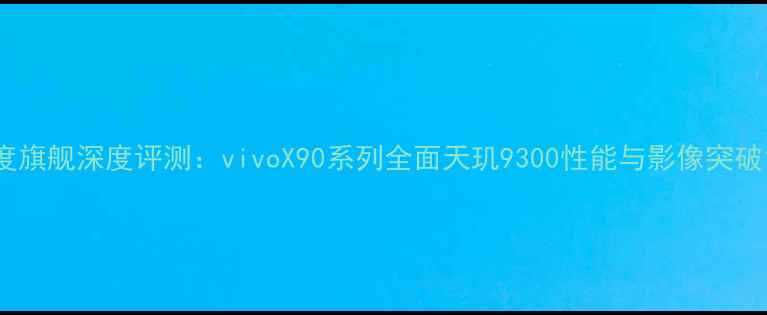 图片 度旗舰深度评测：vivoX90系列全面天玑9300性能与影像突破1
