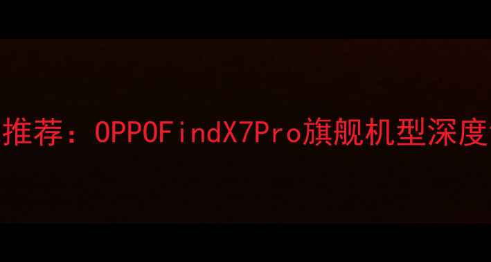 度最佳拍照手机推荐OPPOFindX7Pro旗舰机型深度评测与用户口碑