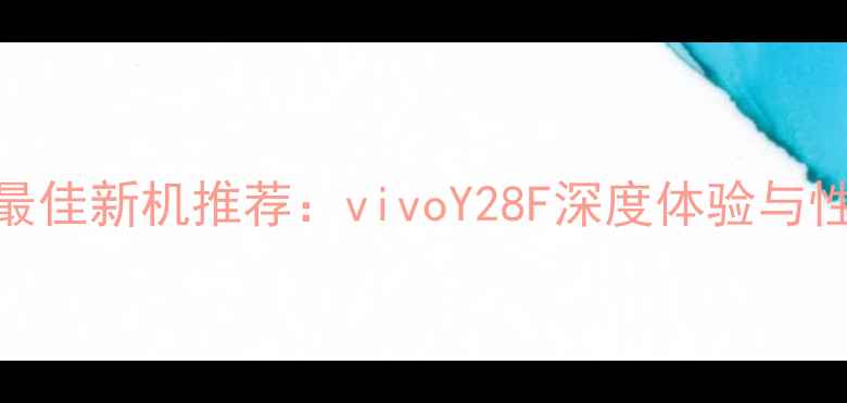 度最佳新机推荐vivoY28F深度体验与性能