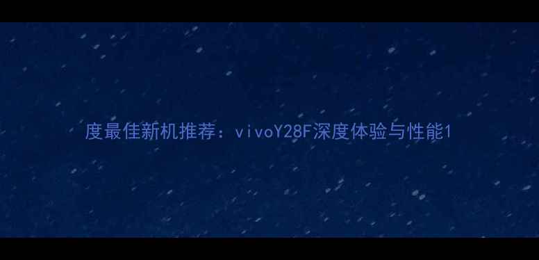 图片 度最佳新机推荐：vivoY28F深度体验与性能1