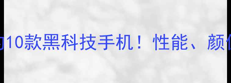 度最值得入手的10款黑科技手机性能颜值续航全测评